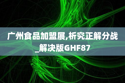 广州食品加盟展,析究正解分战_解决版GHF87