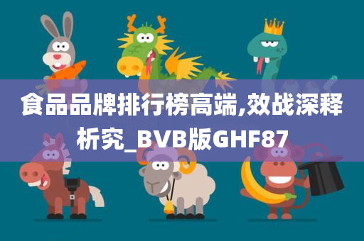 食品品牌排行榜高端,效战深释析究_BVB版GHF87