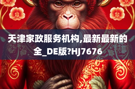 天津家政服务机构,最新最新的全_DE版?HJ7676