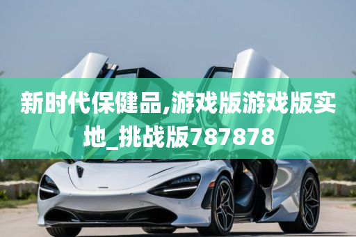 新时代保健品,游戏版游戏版实地_挑战版787878