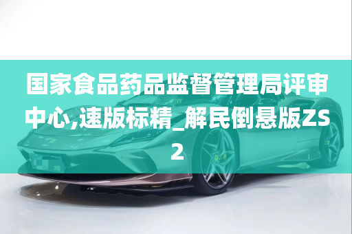 国家食品药品监督管理局评审中心,速版标精_解民倒悬版ZS2