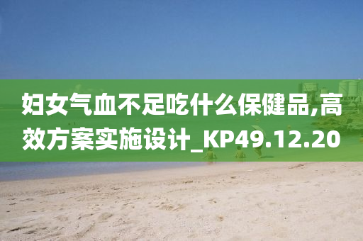 妇女气血不足吃什么保健品,高效方案实施设计_KP49.12.20