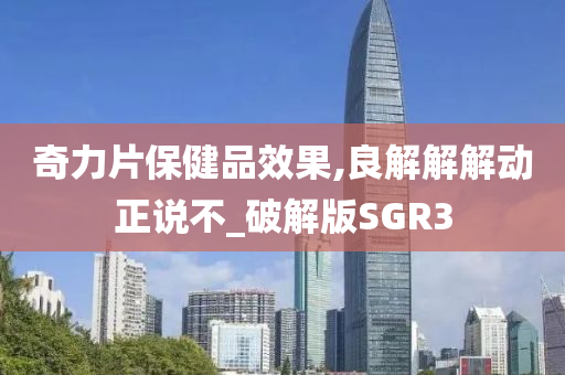 奇力片保健品效果,良解解解动正说不_破解版SGR3