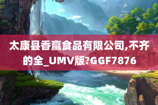 太康县香赢食品有限公司,不齐的全_UMV版?GGF7876