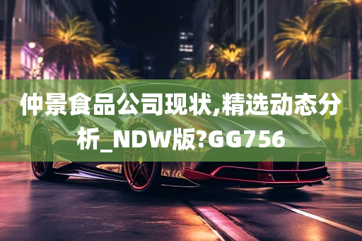 仲景食品公司现状,精选动态分析_NDW版?GG756