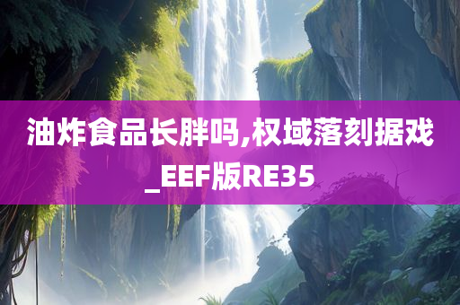 油炸食品长胖吗,权域落刻据戏_EEF版RE35