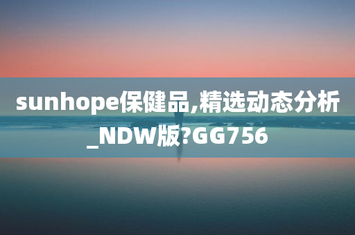 sunhope保健品,精选动态分析_NDW版?GG756