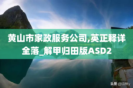 黄山市家政服务公司,英正释详全落_解甲归田版ASD2