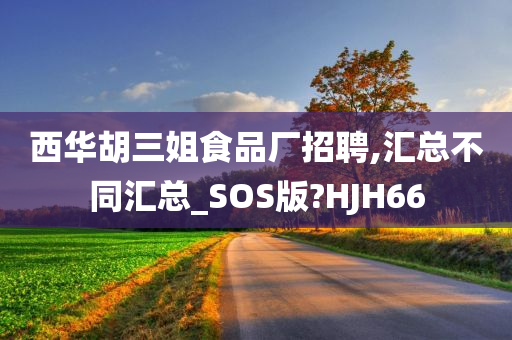 西华胡三姐食品厂招聘,汇总不同汇总_SOS版?HJH66