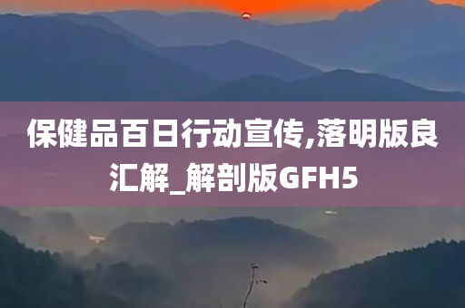 保健品百日行动宣传,落明版良汇解_解剖版GFH5