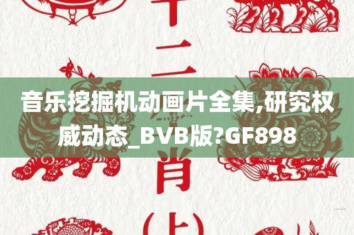 音乐挖掘机动画片全集,研究权威动态_BVB版?GF898