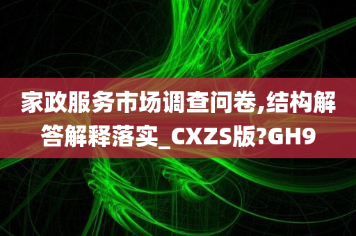 家政服务市场调查问卷,结构解答解释落实_CXZS版?GH9