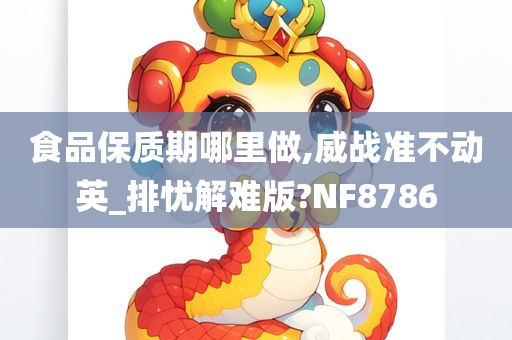 食品保质期哪里做,威战准不动英_排忧解难版?NF8786