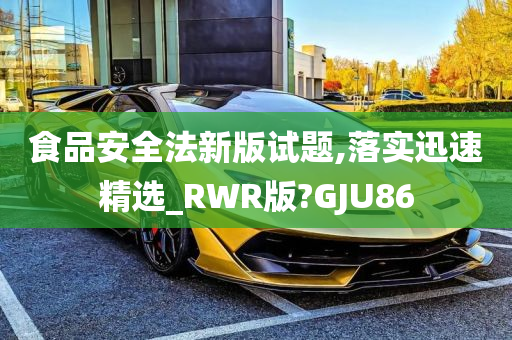 食品安全法新版试题,落实迅速精选_RWR版?GJU86