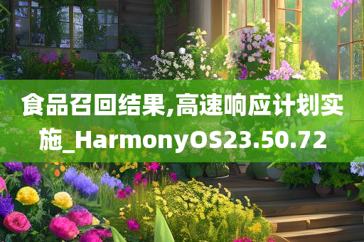 食品召回结果,高速响应计划实施_HarmonyOS23.50.72