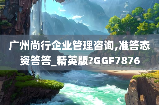 广州尚行企业管理咨询,准答态资答答_精英版?GGF7876