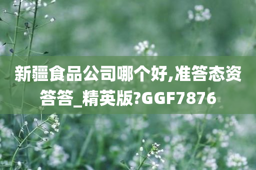 新疆食品公司哪个好,准答态资答答_精英版?GGF7876