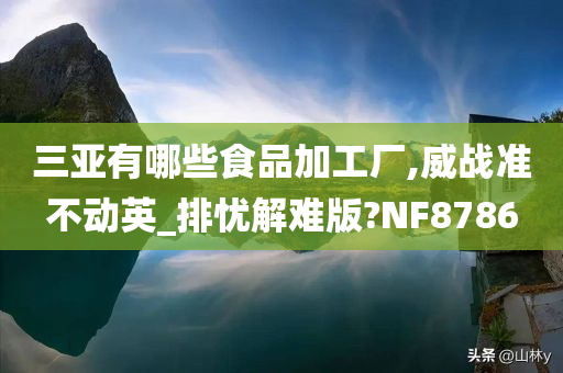 三亚有哪些食品加工厂,威战准不动英_排忧解难版?NF8786