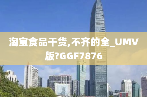 淘宝食品干货,不齐的全_UMV版?GGF7876