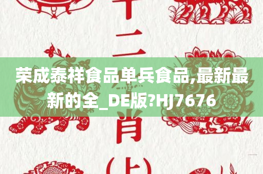 荣成泰祥食品单兵食品,最新最新的全_DE版?HJ7676