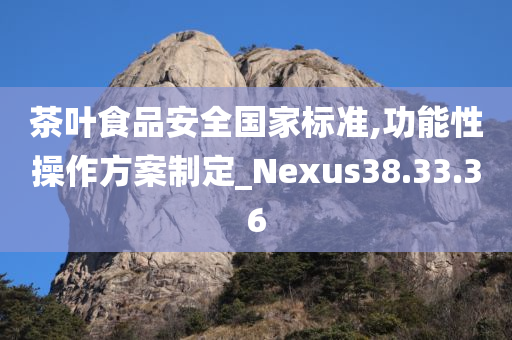 茶叶食品安全国家标准,功能性操作方案制定_Nexus38.33.36