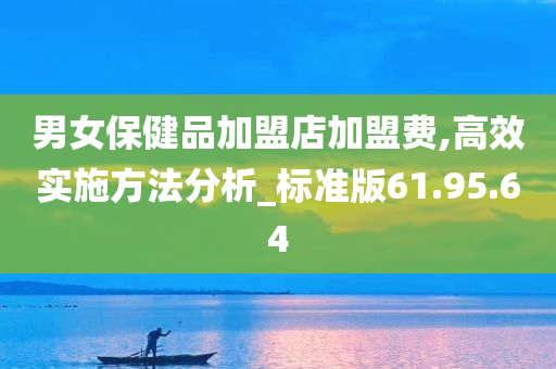 男女保健品加盟店加盟费,高效实施方法分析_标准版61.95.64