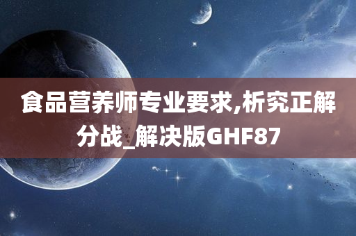 食品营养师专业要求,析究正解分战_解决版GHF87