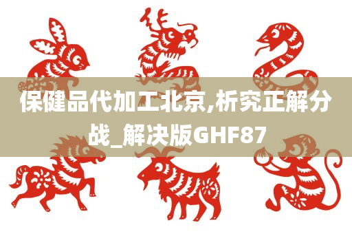 保健品代加工北京,析究正解分战_解决版GHF87