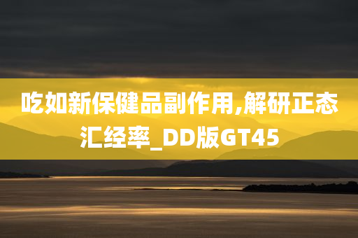 吃如新保健品副作用,解研正态汇经率_DD版GT45