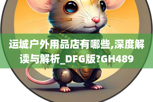 运城户外用品店有哪些,深度解读与解析_DFG版?GH489