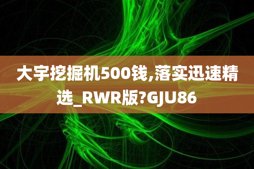 大宇挖掘机500钱,落实迅速精选_RWR版?GJU86