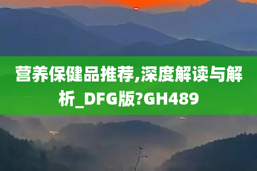 营养保健品推荐,深度解读与解析_DFG版?GH489