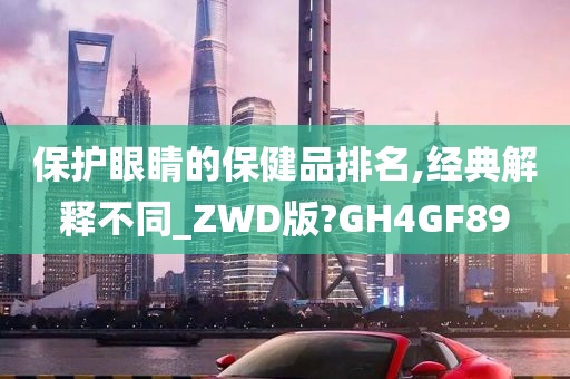 保护眼睛的保健品排名,经典解释不同_ZWD版?GH4GF89