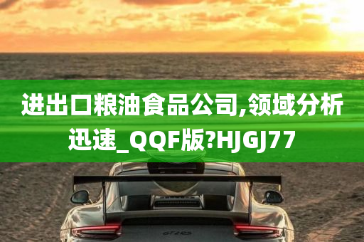 进出口粮油食品公司,领域分析迅速_QQF版?HJGJ77