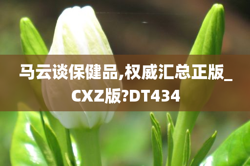 马云谈保健品,权威汇总正版_CXZ版?DT434