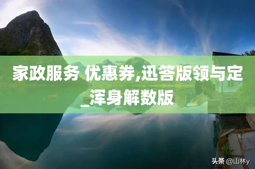 家政服务 优惠券,迅答版领与定_浑身解数版