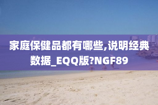 家庭保健品都有哪些,说明经典数据_EQQ版?NGF89