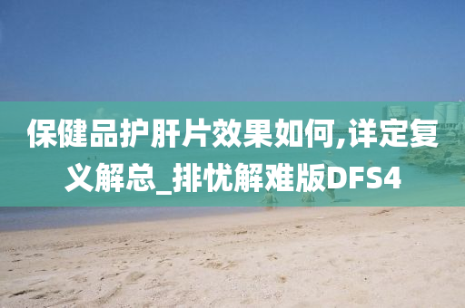 保健品护肝片效果如何,详定复义解总_排忧解难版DFS4