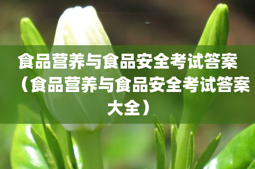 食品营养与食品安全考试答案（食品营养与食品安全考试答案大全）