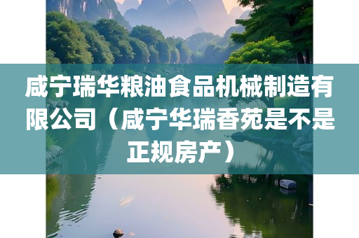 咸宁瑞华粮油食品机械制造有限公司（咸宁华瑞香苑是不是正规房产）