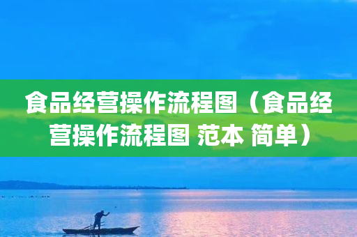 食品经营操作流程图（食品经营操作流程图 范本 简单）