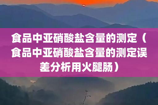 食品中亚硝酸盐含量的测定（食品中亚硝酸盐含量的测定误差分析用火腿肠）