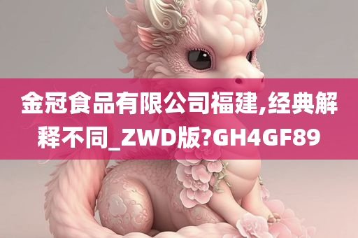 金冠食品有限公司福建,经典解释不同_ZWD版?GH4GF89