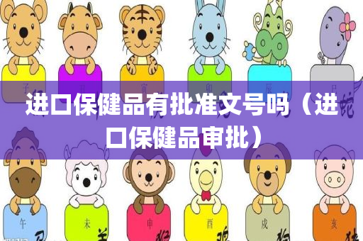 进口保健品有批准文号吗（进口保健品审批）