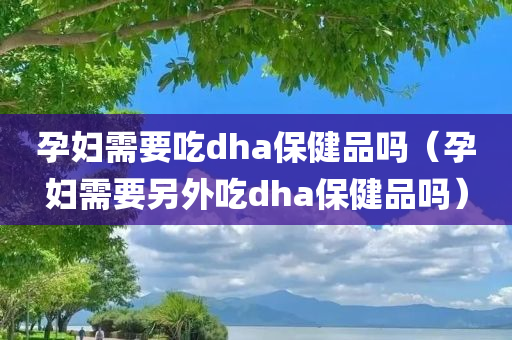 孕妇需要吃dha保健品吗（孕妇需要另外吃dha保健品吗）