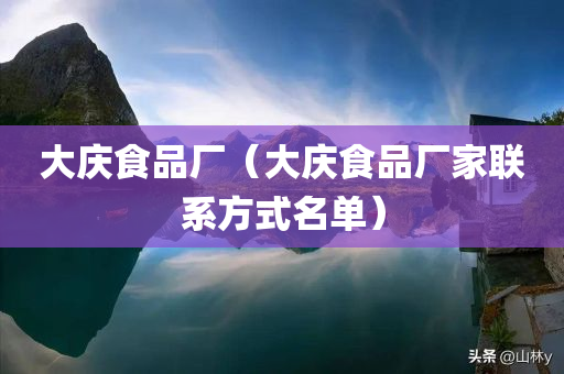 大庆食品厂（大庆食品厂家联系方式名单）