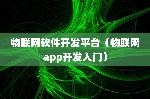 物联网软件开发平台（物联网app开发入门）