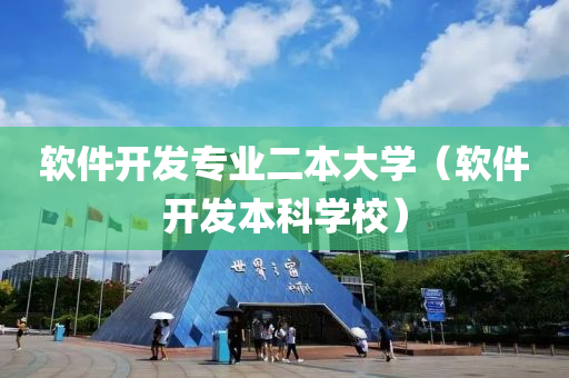 软件开发专业二本大学（软件开发本科学校）