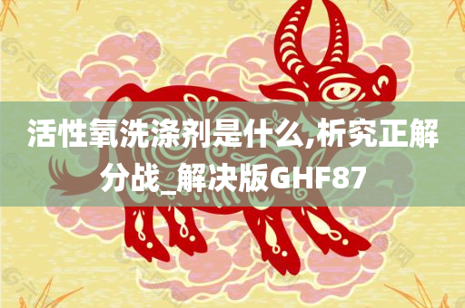 活性氧洗涤剂是什么,析究正解分战_解决版GHF87