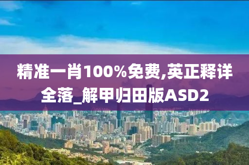 精准一肖100%免费,英正释详全落_解甲归田版ASD2